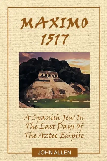 M A X I M O 1517: A Spanish Jew In The Last Days Of The Aztec Empire by John Allen
