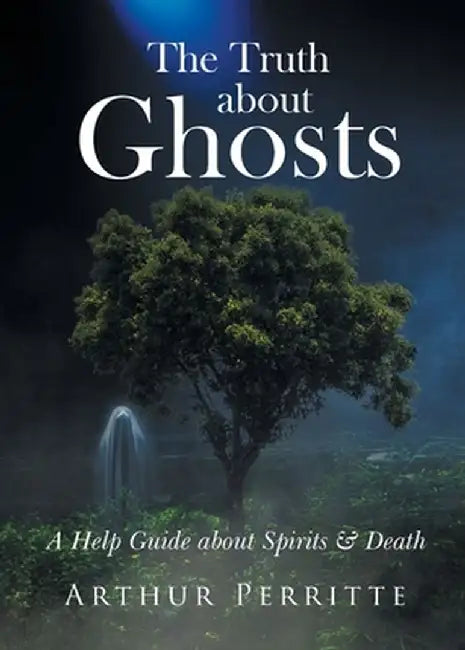 The Truth about Ghosts: A Help Guide about Spirits and Death by Arthur Perritte