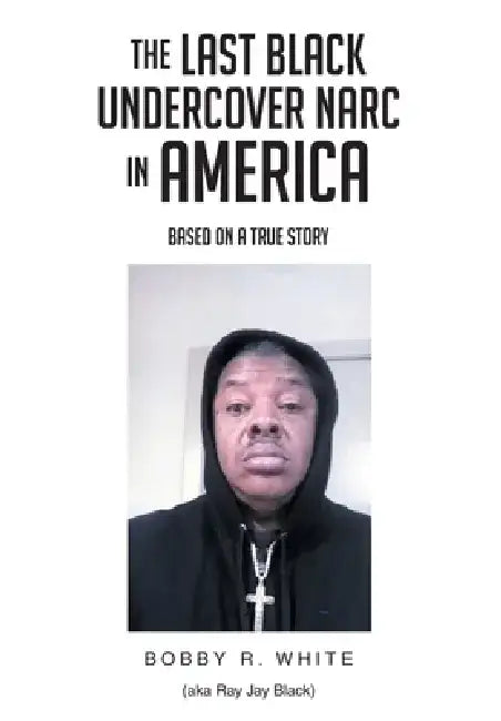 The Last Black Undercover Narc in America by Bobby R. White