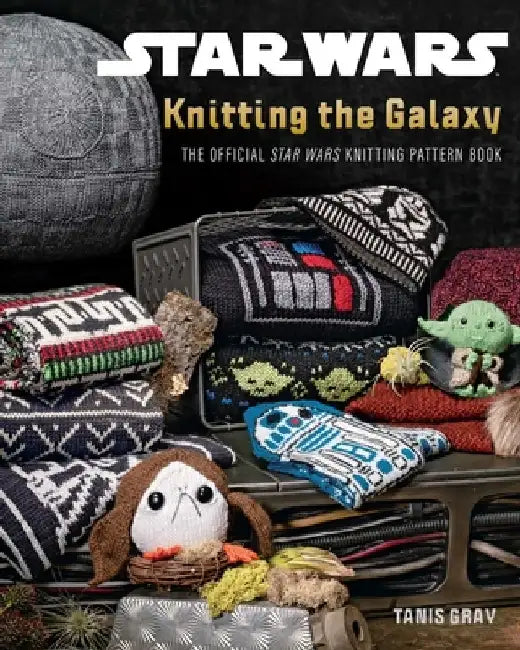 Star Wars: Knitting the Galaxy: The Official Star Wars Knitting Pattern Book by Tanis Gray