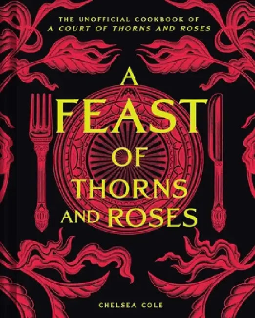 A Feast of Thorns and Roses: The Unofficial Cookbook of a Court of Thorns and Roses by Chelsea Cole