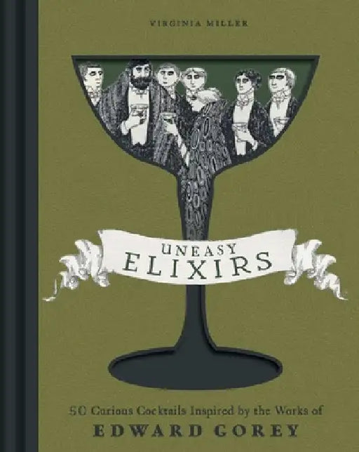 Uneasy Elixirs: 50 Curious Cocktails Inspired by the Works of Edward Gorey by Virginia Miller
