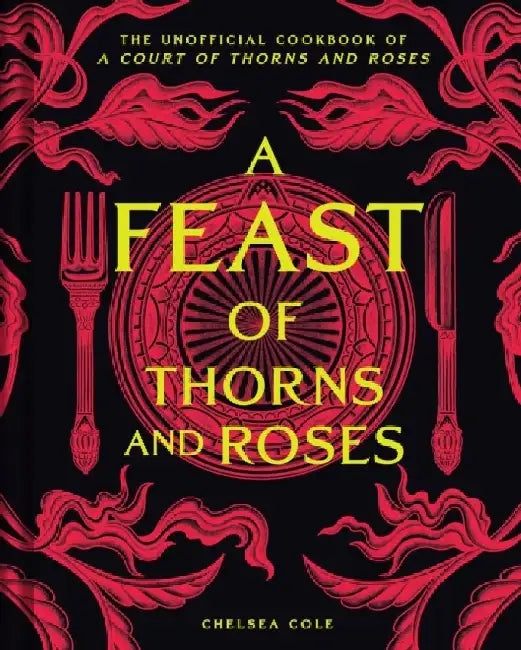 A Feast of Thorns and Roses: The Unofficial Cookbook of A Court of Thorns and Roses by Chelsea Cole