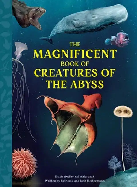 The Magnificent Book of Creatures of the Abyss by Bethanie Hestermann, Josh Hestermann, Val Walerczuk