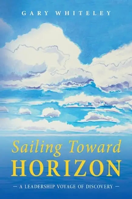 Sailing Toward Horizon: A Leadership Voyage of Discovery by Gary Whiteley