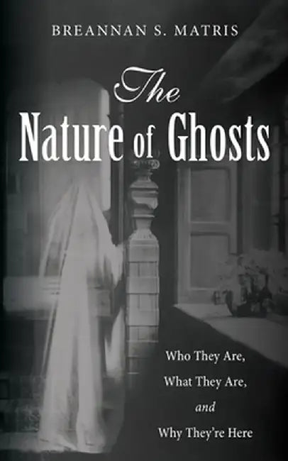 The Nature of Ghosts: Who They Are, What They Are, and Why They're Here by Breannan S. Matris