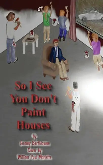 So I See You Don't Paint Houses by Jeramy Berthiaume