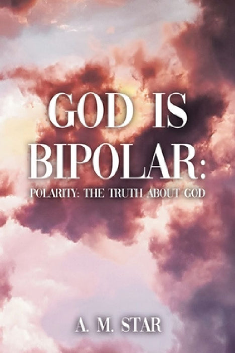 God Is Bipolar: Polarity: The Truth About God by A. M. Star