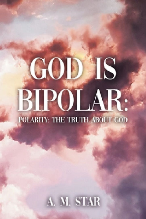 God Is Bipolar: Polarity: The Truth About God by A. M. Star