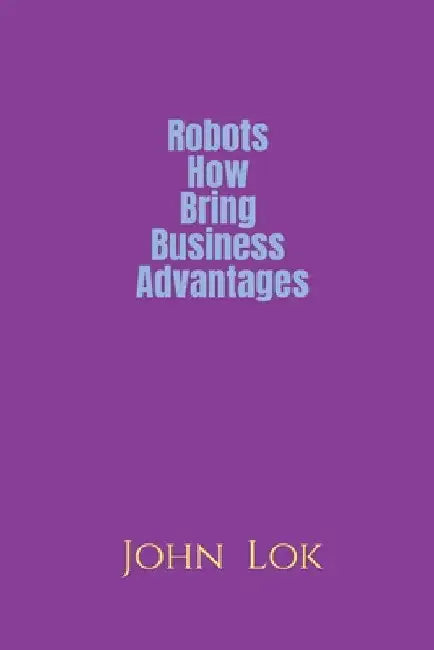 Robots How Bring Business Advantages by John Lok