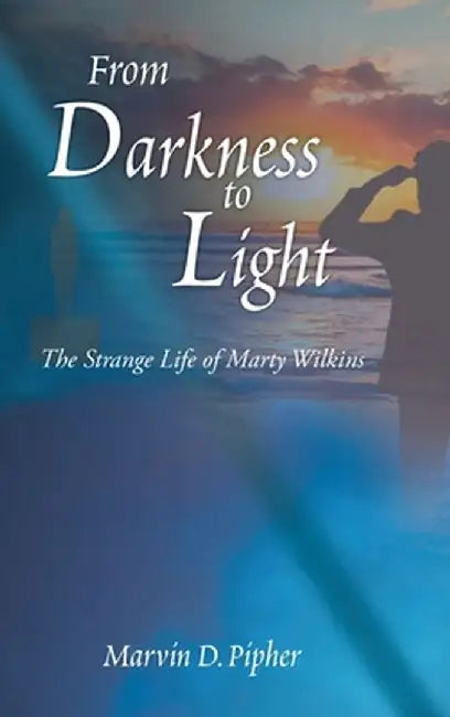 From Darkness to Light: The Strange Life of Marty Wilkins by Marvin D. Pipher