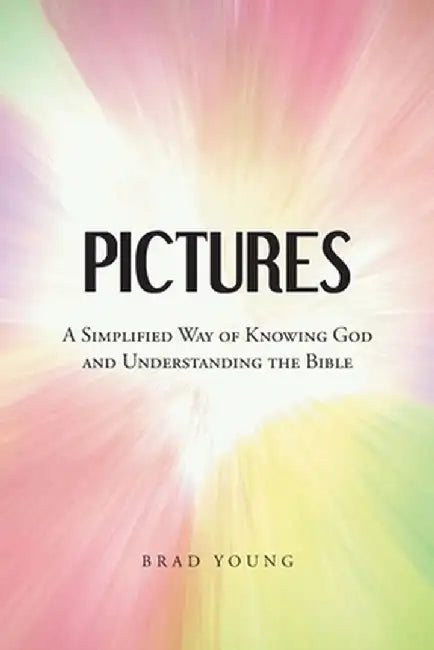 Pictures: A Simplified Way of Knowing God and Understanding the Bible by Brad Young