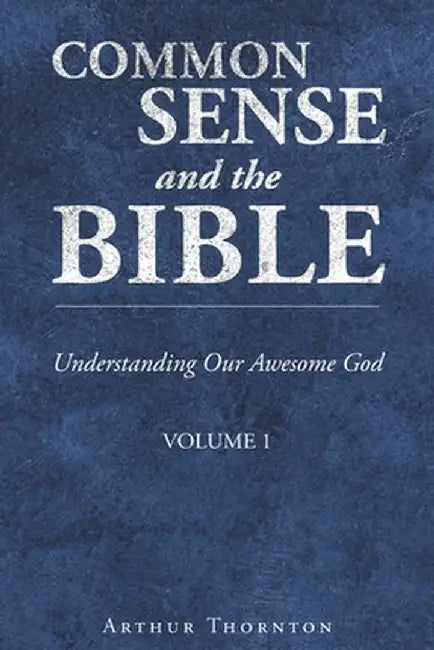 Common Sense and the Bible: Understanding Our Awesome God: Volume 1 by Arthur Thornton