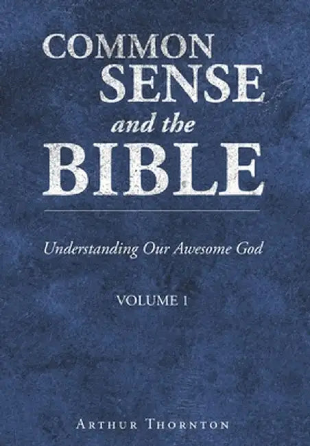 Common Sense and the Bible: Understanding Our Awesome God: Volume 1 by Arthur Thornton