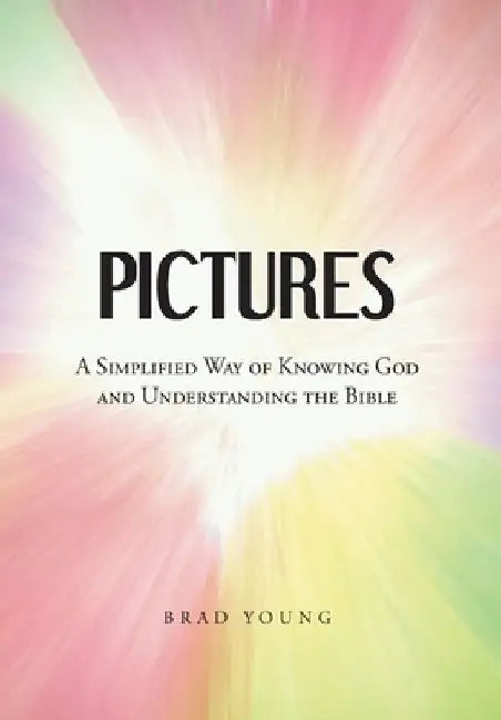 Pictures: A Simplified Way of Knowing God and Understanding the Bible by Brad Young