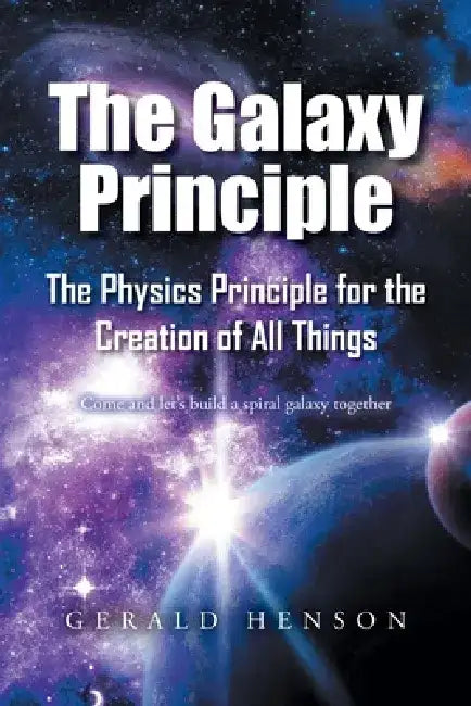 The Galaxy Principle: The Physics Principle for the Creation of All Things Come and let's build a spiral galaxy together by Gerald Henson