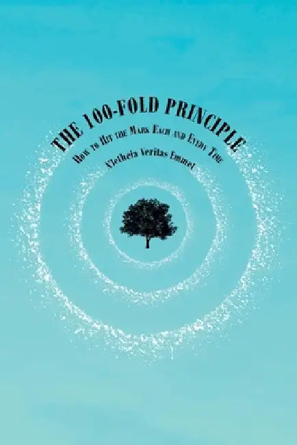 The 100-Fold Principle: How to Hit the Mark Each and Every Time by A'Letheia Veritas Emmet