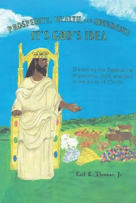 Prosperity, Wealth, and Abundance: It's God's Idea: Dispelling the Satanic Lie of Poverty, Debt, and Lack in the Body of Christ by Earl E., Jr. Thomas