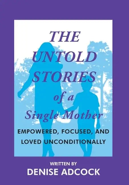 The Untold Stories of a Single Mother: Empowered, Focused, and Loved Unconditionally by Denise Adcock