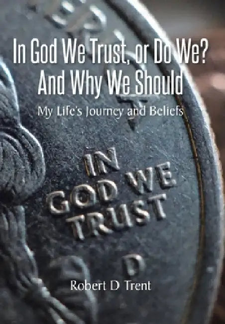 In God We Trust, Or Do We? And Why We Should: My Life's Journey and Beliefs by Robert D. Trent