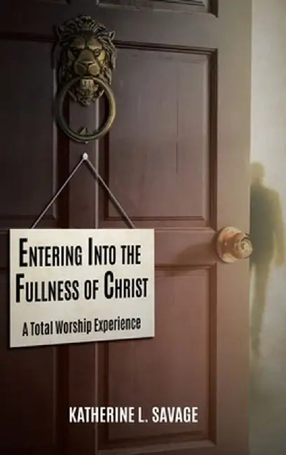 Entering Into the Fullness of Christ: A Total Worship Experience by Katherine L. Savage