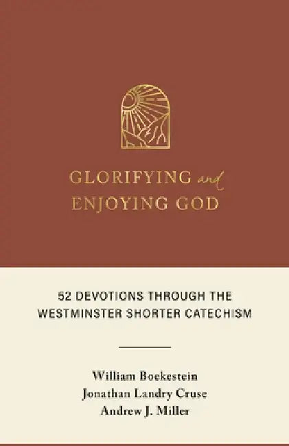Glorifying and Enjoying God: 52 Devotions Through the Westminster Shorter Catechism by William Boekestein
