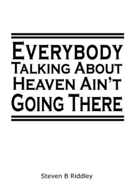 Everybody Talking About Heaven Ain't Going There by Steven B. Riddley