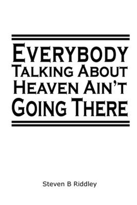 Everybody Talking About Heaven Ain't Going There by Steven B. Riddley