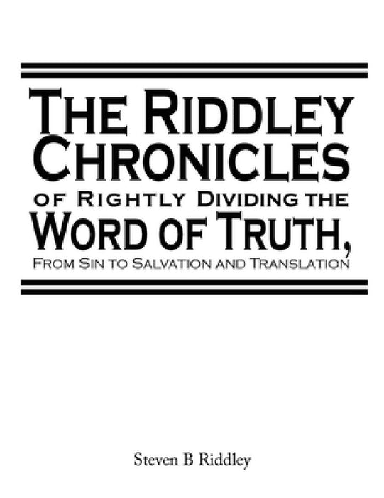 "The Riddley Chronicles: of Rightly Dividing the Word of Truth, From Sin to Salvation and Translation" by Steven Riddley