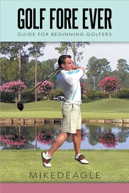 Golf Fore Ever: Guide for Beginning Golfers by Mike D'Eagle