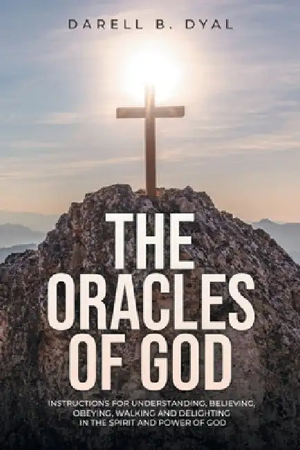The Oracles of God: Instructions for Understanding, Believing, Obeying, Walking and Delighting in the Spirit and Power of God by Darell B. Dyal