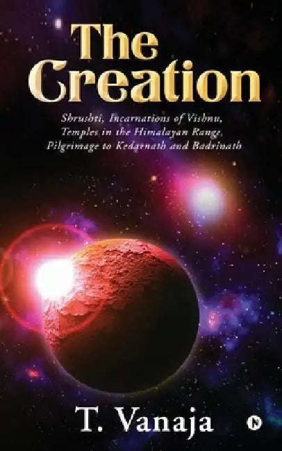 The Creation: Shrushti, Incarnations of Vishnu, Temples in the Himalayan range, Pilgrimage to Kedarnath and Badrinath by T Vanaja