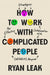 How to Work with Complicated People: Strategies for Effective Collaboration with (Nearly) Anyone by Ryan Leak