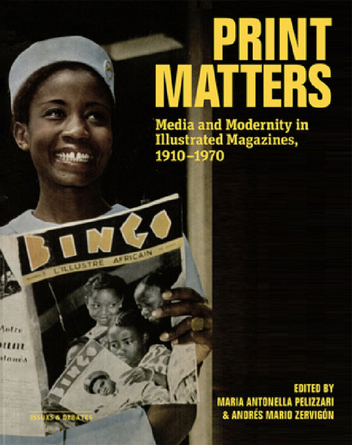Print Matters: Media and Modernity in Illustrated Magazines, 1910-1970 by Maria Antonella Pelizzari, Andrés Mario Zervigón