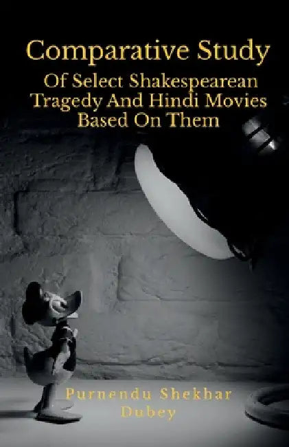 Comparative Study Of Select Shakespearean Tragedy And Hindi Movies Based On Them by Purnendu Shekhar