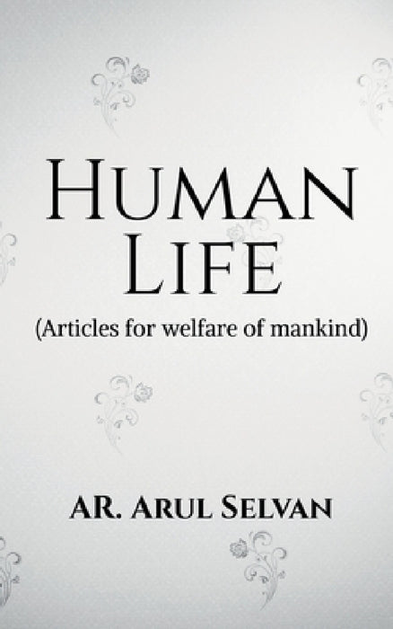 Human Life: Articles for welfare of mankind by Ar Arul Selvan