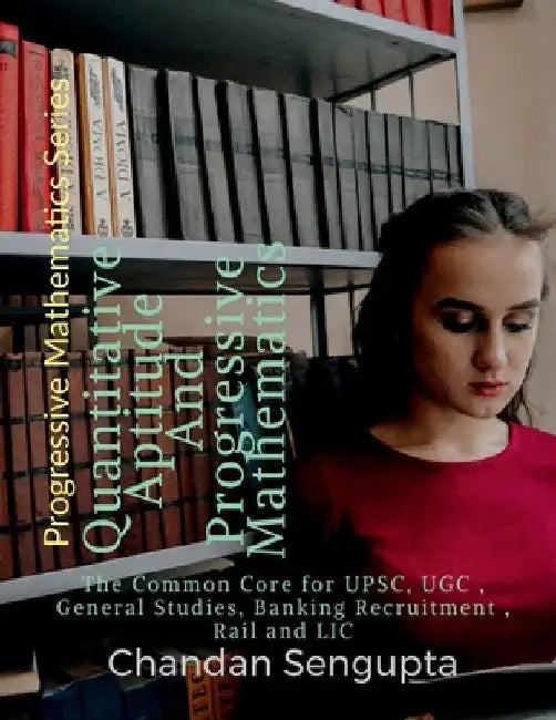 Quantitative Aptitude And Progressive Mathematics: The Common Core for UPSC, UGC, General Studies, Banking Recruitment, Rail and LIC by Chandan SenGupta