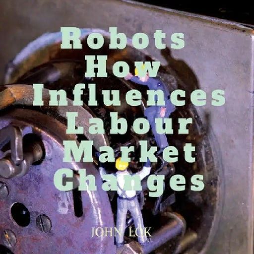 Robots How Influences Labour Market Changes by John Lok