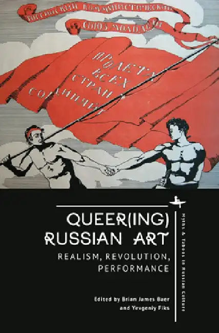 Queer(ing) Russian Art: Realism, Revolution, Performance by Brian James Baer