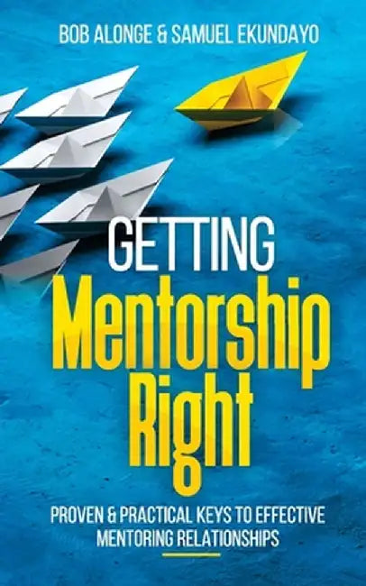 Getting Mentorship Right: Proven and practical keys to effective mentoring relationships by Bob Alonge