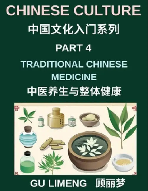 Chinese Culture (Part 4)- Traditional Chinese Medicine and Holistic Wellness, Understanding Yin-Yang, Qi Energy, Herbal Healing, and Daily Health Prac by Limeng Gu