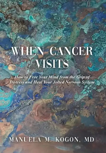 When Cancer Visits: How to Free Your Mind from the Grip of Distress and Heal Your Jolted Nervous System by Manuela M. Kogon