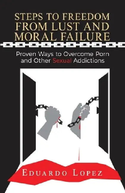 Steps to Freedom from Lust and Moral Failure: Proven Ways to Overcome Porn and Other Sexual Addictions by Eduardo Lopez