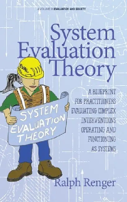 System Evaluation Theory: A Blueprint for Practitioners Evaluating Complex Interventions Operating and Functioning as Systems by Ralph Renger