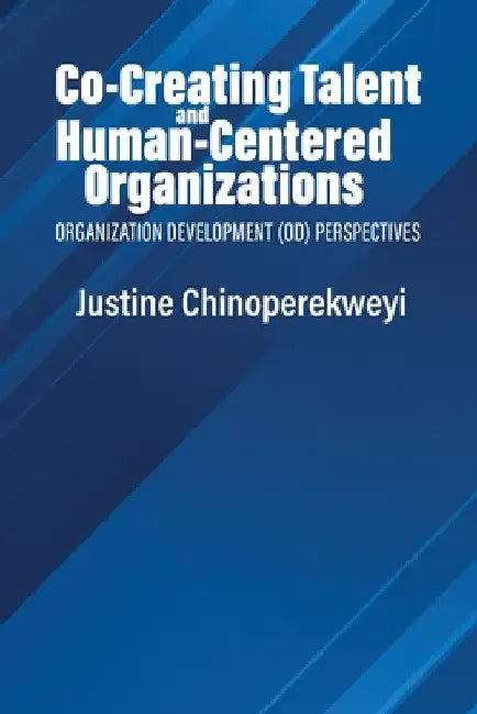 Co-Creating Talent and Human-Centered Organizations: Organization Development (Od) Perspectives by Justine Chinoperekweyi