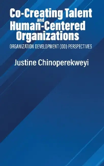 Co-Creating Talent and Human-Centered Organizations: Organization Development (Od) Perspectives by Justine Chinoperekweyi