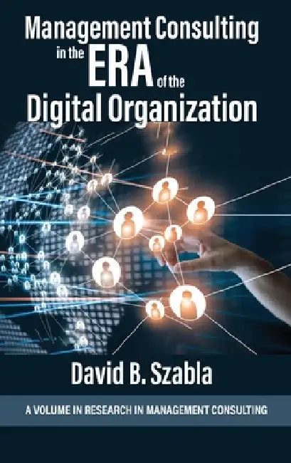 Management Consulting in the Era of the Digital Organization by David Brian Szabla