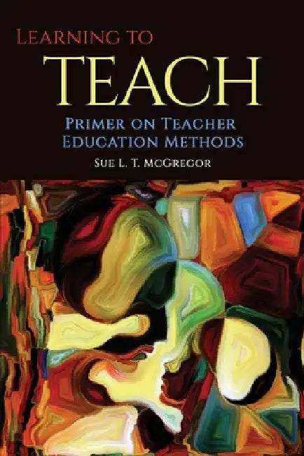Learning to Teach: Primer on Teacher Education Methods by Sue L. T. McGregor