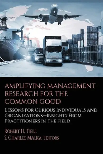 Amplifying Management Research for the Common Good: Lessons for Curious Individuals and Organizations - Insights from Practitioners in the Field by Robert H. Tiell
