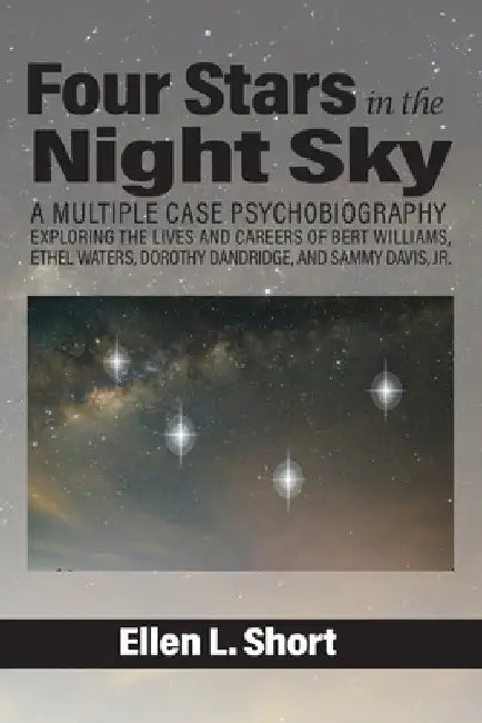 Four Stars in the Night Sky: A Multiple Case Psychobiography Exploring the Lives and Careers of Bert Williams, Ethel Waters, Dorothy Dandridge, and Sa by Ellen L. Short